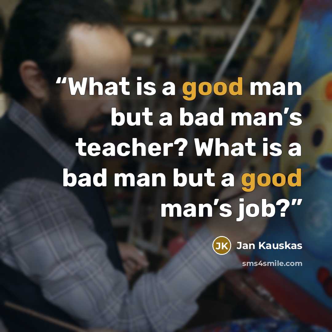 “What is a good man but a bad man’s teacher? What is a bad man but a good man’s job?” quote by Jan Kauskas