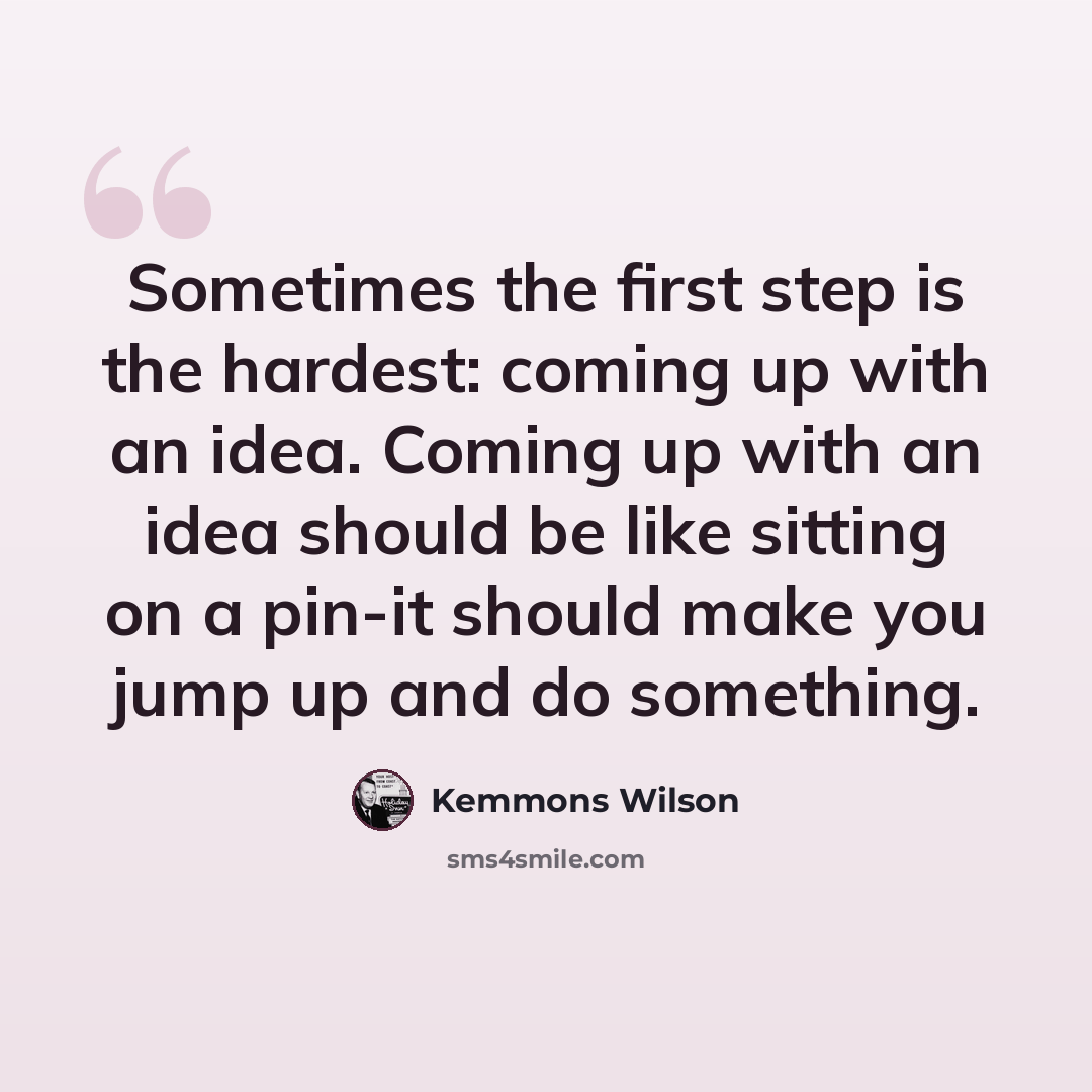 “Sometimes the first step is the hardest: coming up with an idea. Coming up with an idea should be like sitting on a pin-it should make you jump up and do something.” quote by Kemmons Wilson