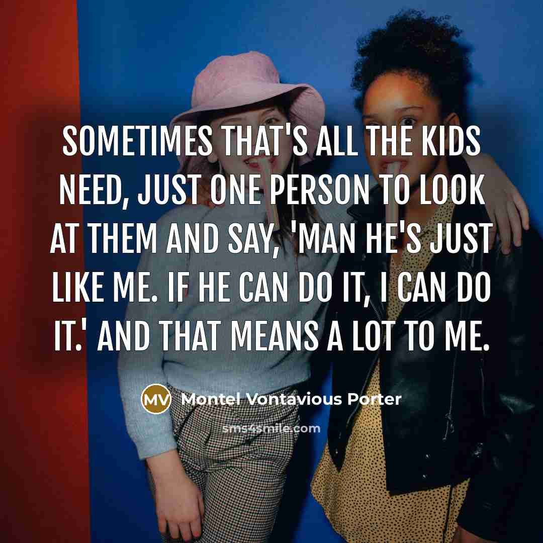 “Sometimes that's all the kids need, just one person to look at them and say, 'man he's just like me. If he can do it, I can do it.' And that means a lot to me.” quote by Montel Vontavious Porter