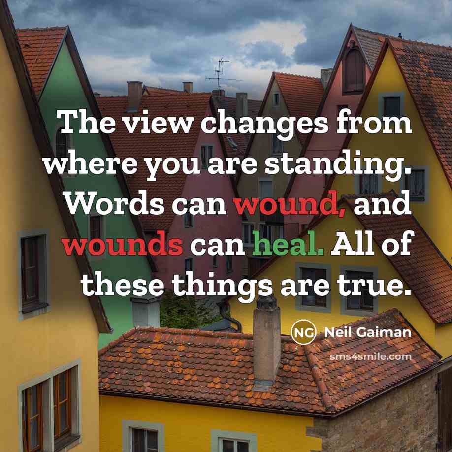 “The view changes from where you are standing. Words can wound, and wounds can heal. All of these things are true.” quote by Neil Gaiman