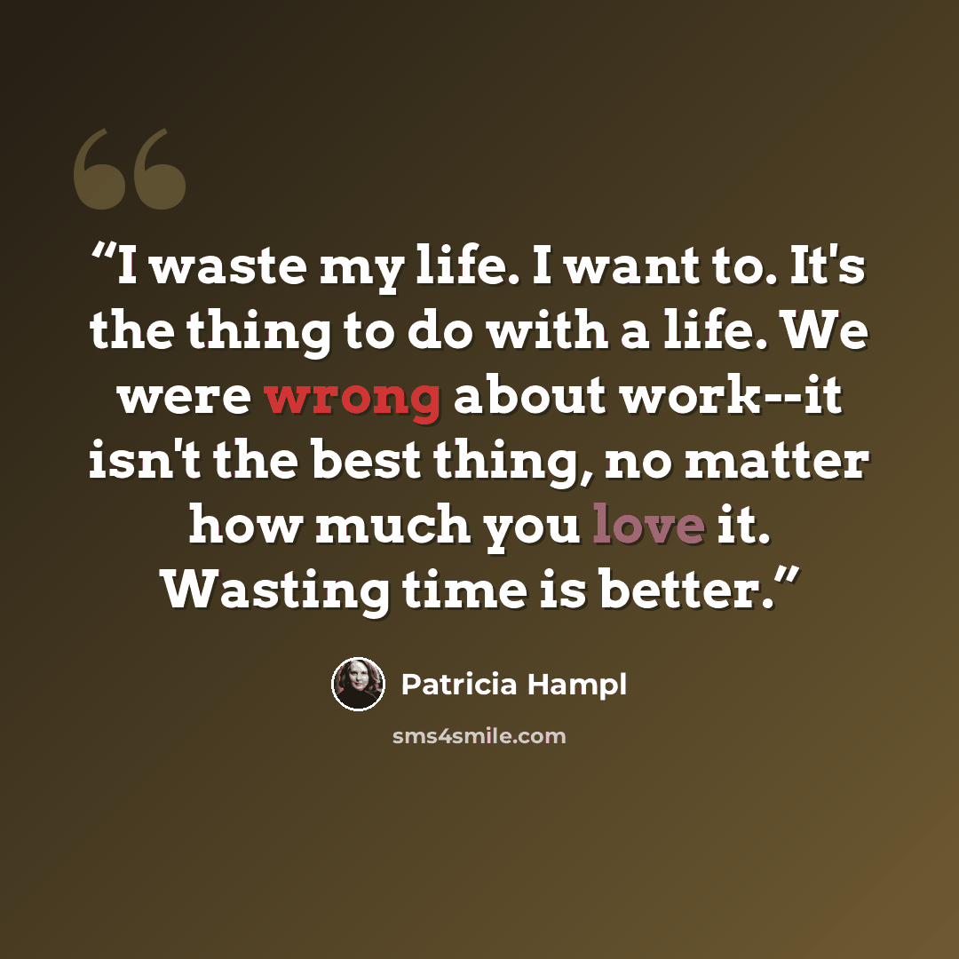 “I waste my life. I want to. It's the thing to do with a life. We were wrong about work--it isn't the best thing, no matter how much you love it. Wasting time is better.” quote by Patricia Hampl