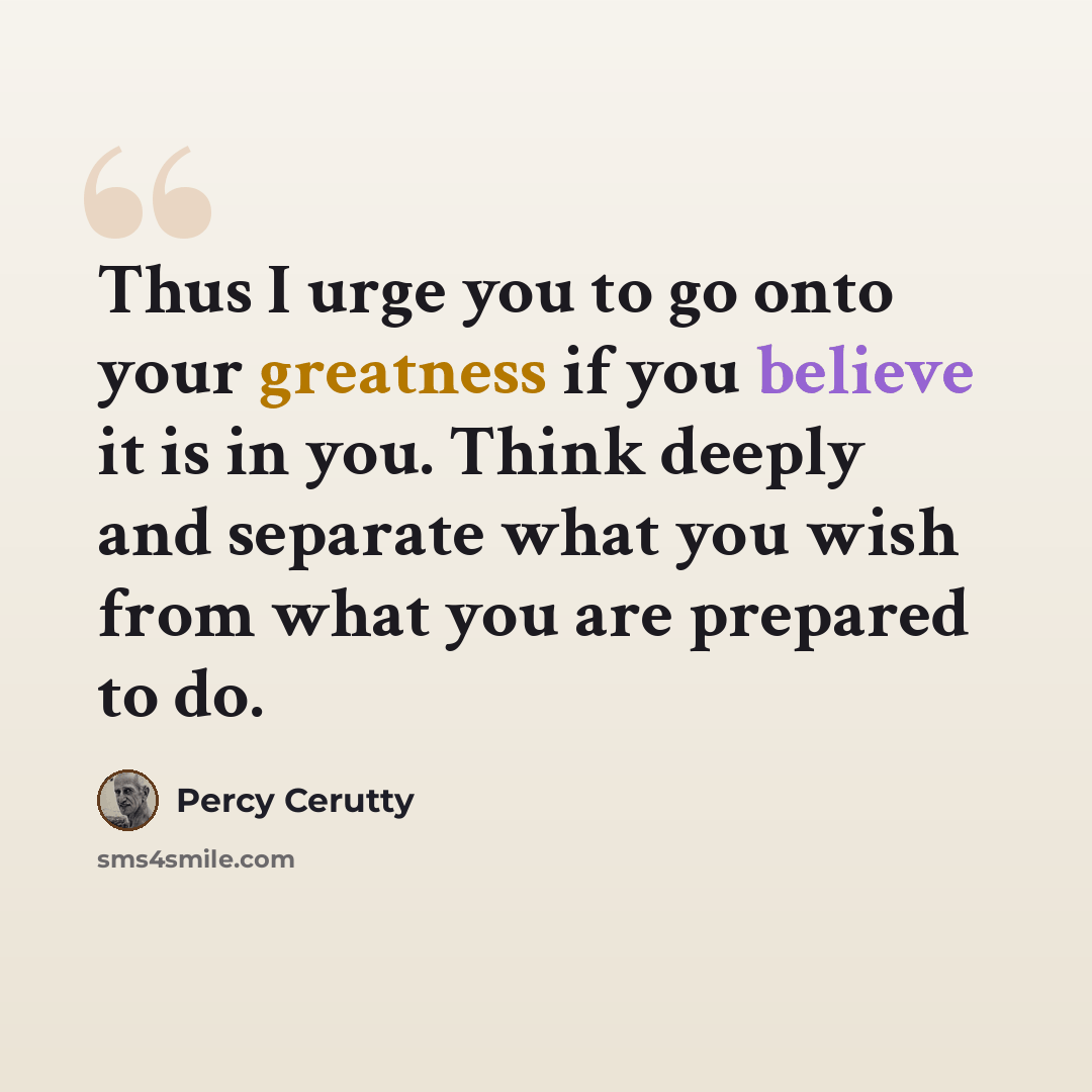 “Thus I urge you to go onto your greatness if you believe it is in you. Think deeply and separate what you wish from what you are prepared to do.” quote by Percy Cerutty