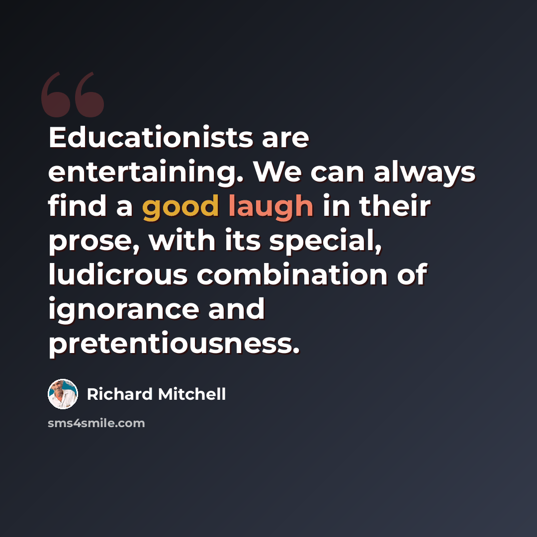 “Educationists are entertaining. We can always find a good laugh in their prose, with its special, ludicrous combination of ignorance and pretentiousness.” quote by Richard Mitchell