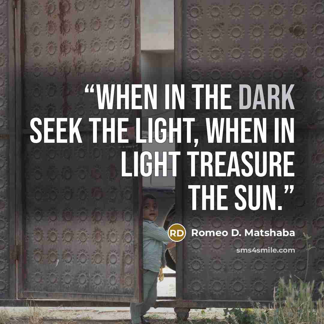 “When in the dark seek the light, when in light treasure the sun.” quote by Romeo D. Matshaba
