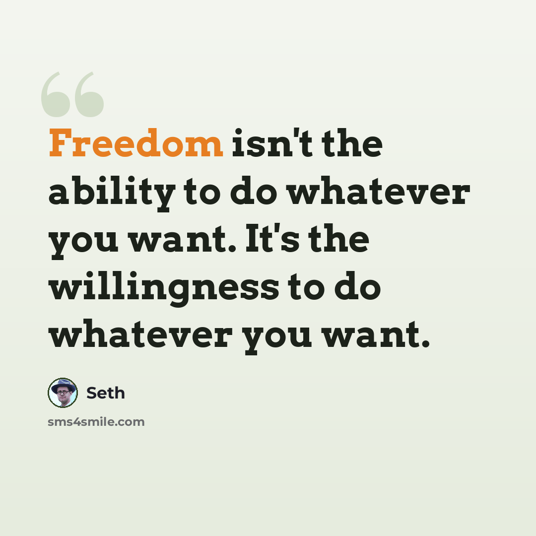 “Freedom isn't the ability to do whatever you want. It's the willingness to do whatever you want.” quote by Seth
