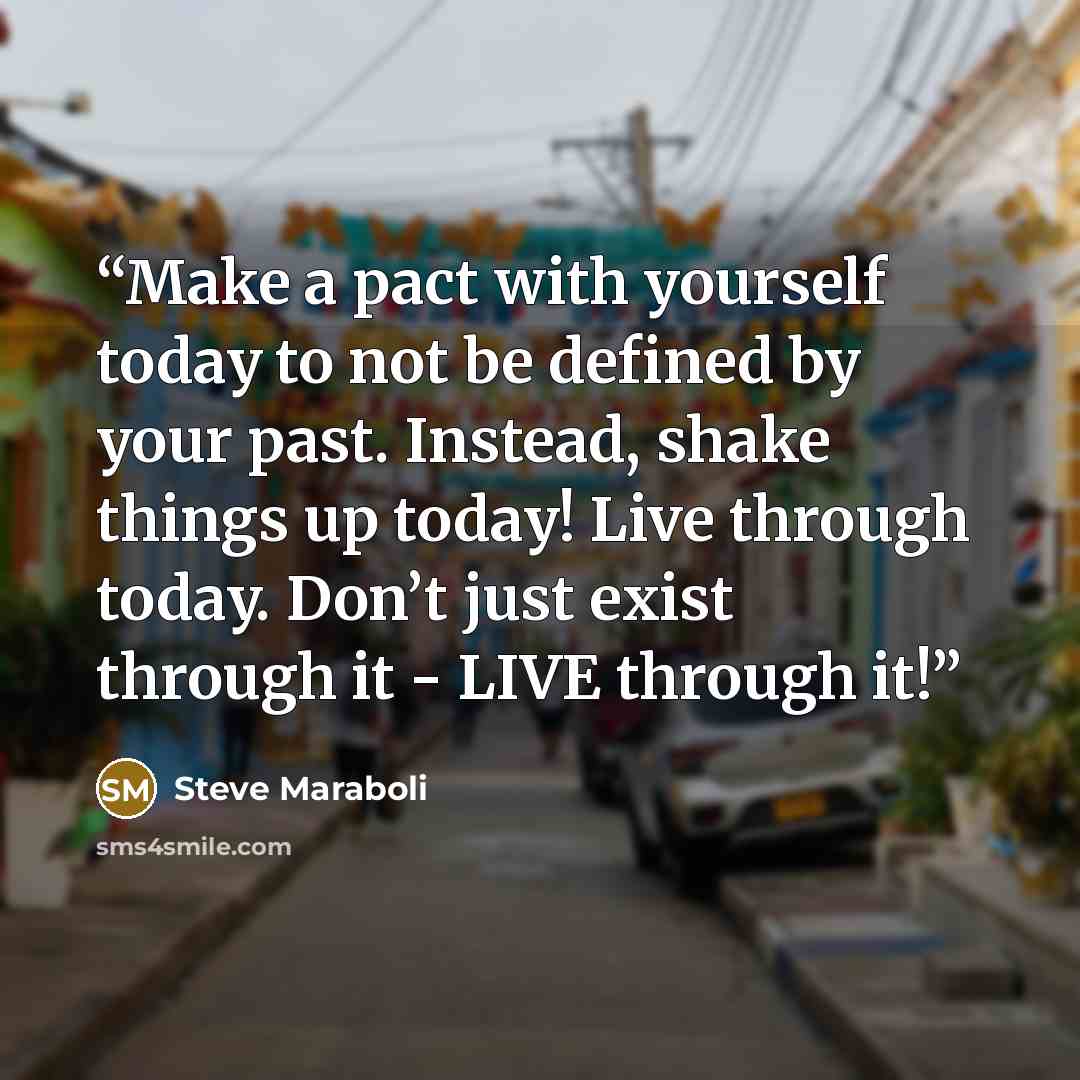 “Make a pact with yourself today to not be defined by your past. Instead, shake things up today! Live through today. Don’t just exist through it - LIVE through it!” quote by Steve Maraboli