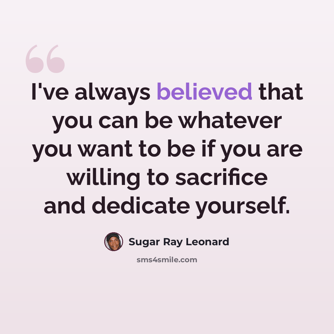 “I've always believed that you can be whatever you want to be if you are willing to sacrifice and dedicate yourself.” quote by Sugar Ray Leonard