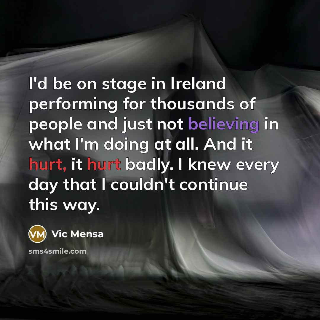 “I'd be on stage in Ireland performing for thousands of people and just not believing in what I'm doing at all. And it hurt, it hurt badly. I knew every day that I couldn't continue this way.” quote by Vic Mensa
