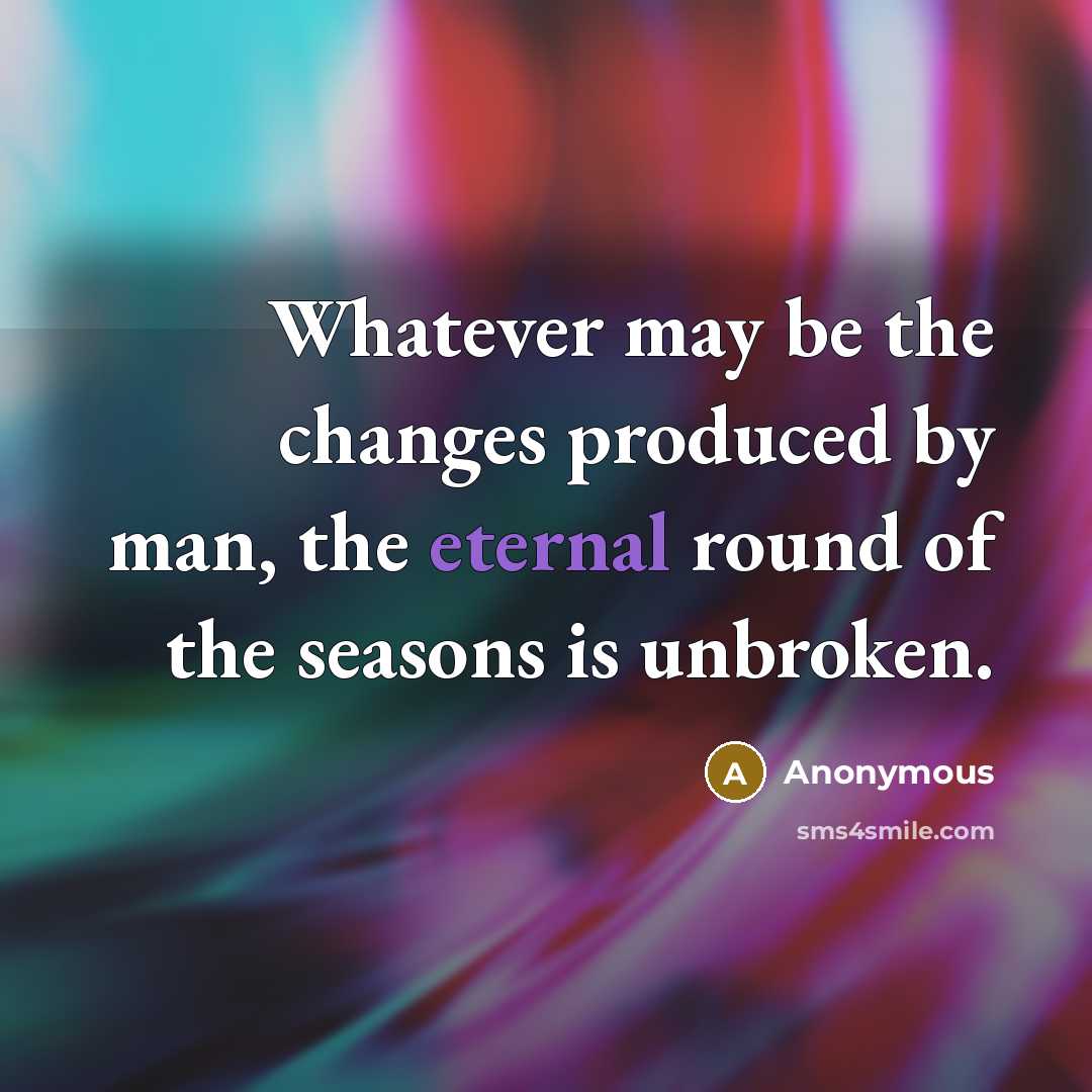 “Whatever may be the changes produced by man, the eternal round of the seasons is unbroken.” quote by Anonymous
