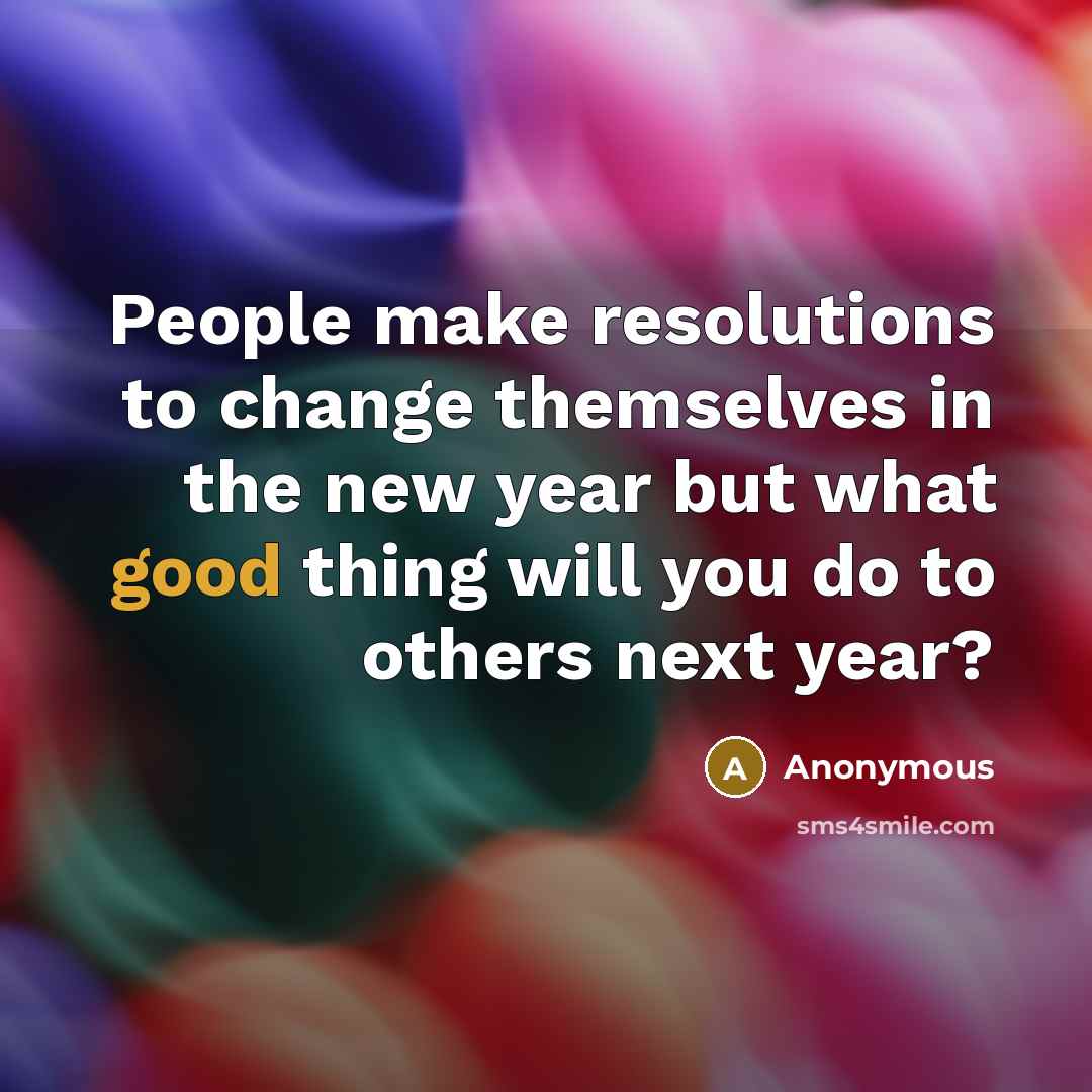 “People make resolutions to change themselves in the new year but what good thing will you do to others next year?” quote by Anonymous