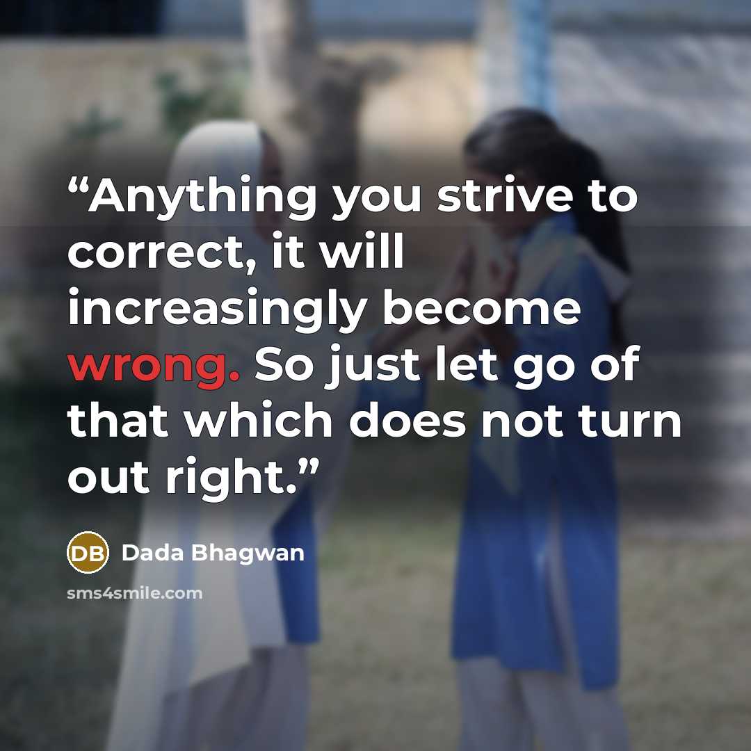 “Anything you strive to correct, it will increasingly become wrong. So just let go of that which does not turn out right.” quote by Dada Bhagwan
