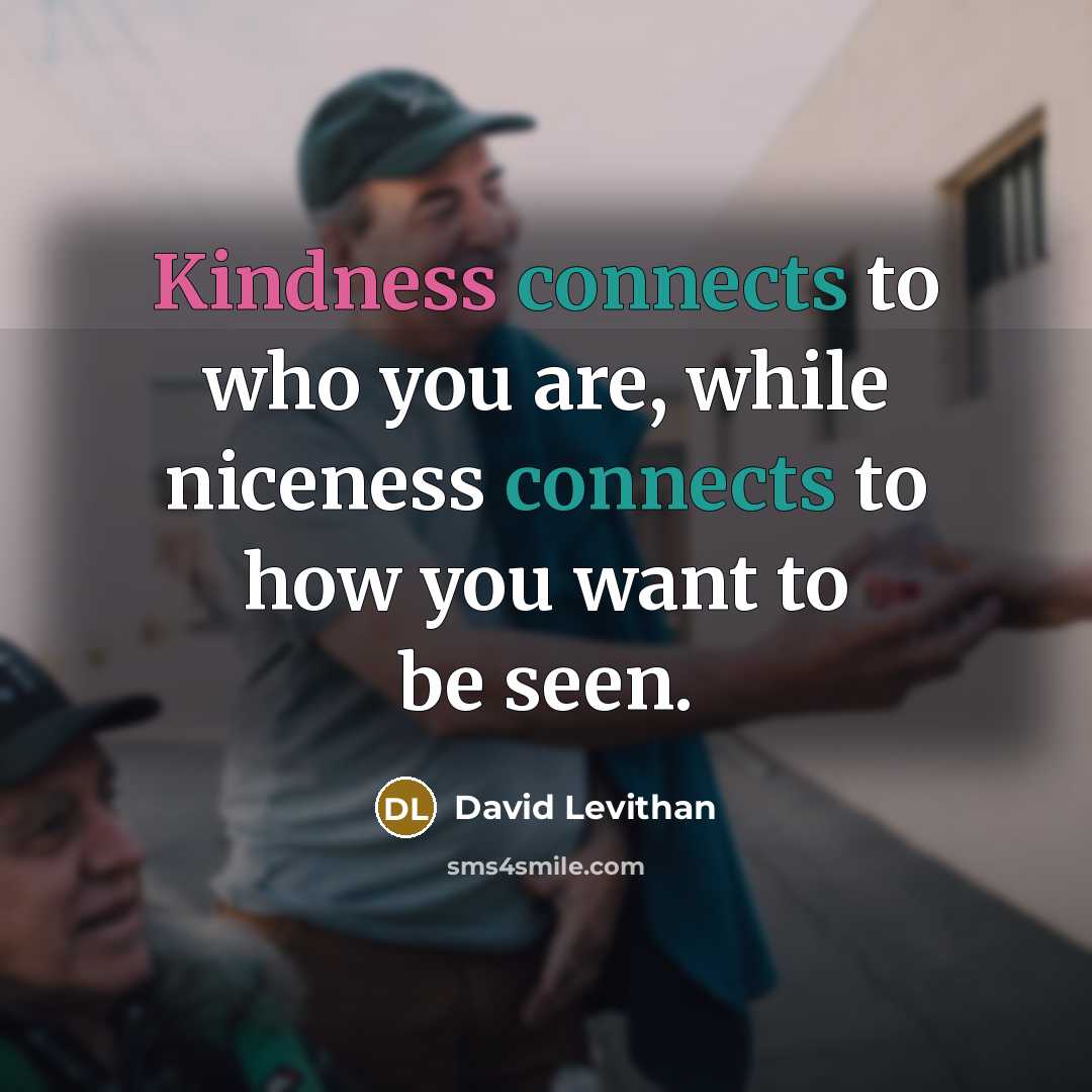 “Kindness connects to who you are, while niceness connects to how you want to be seen.” quote by David Levithan