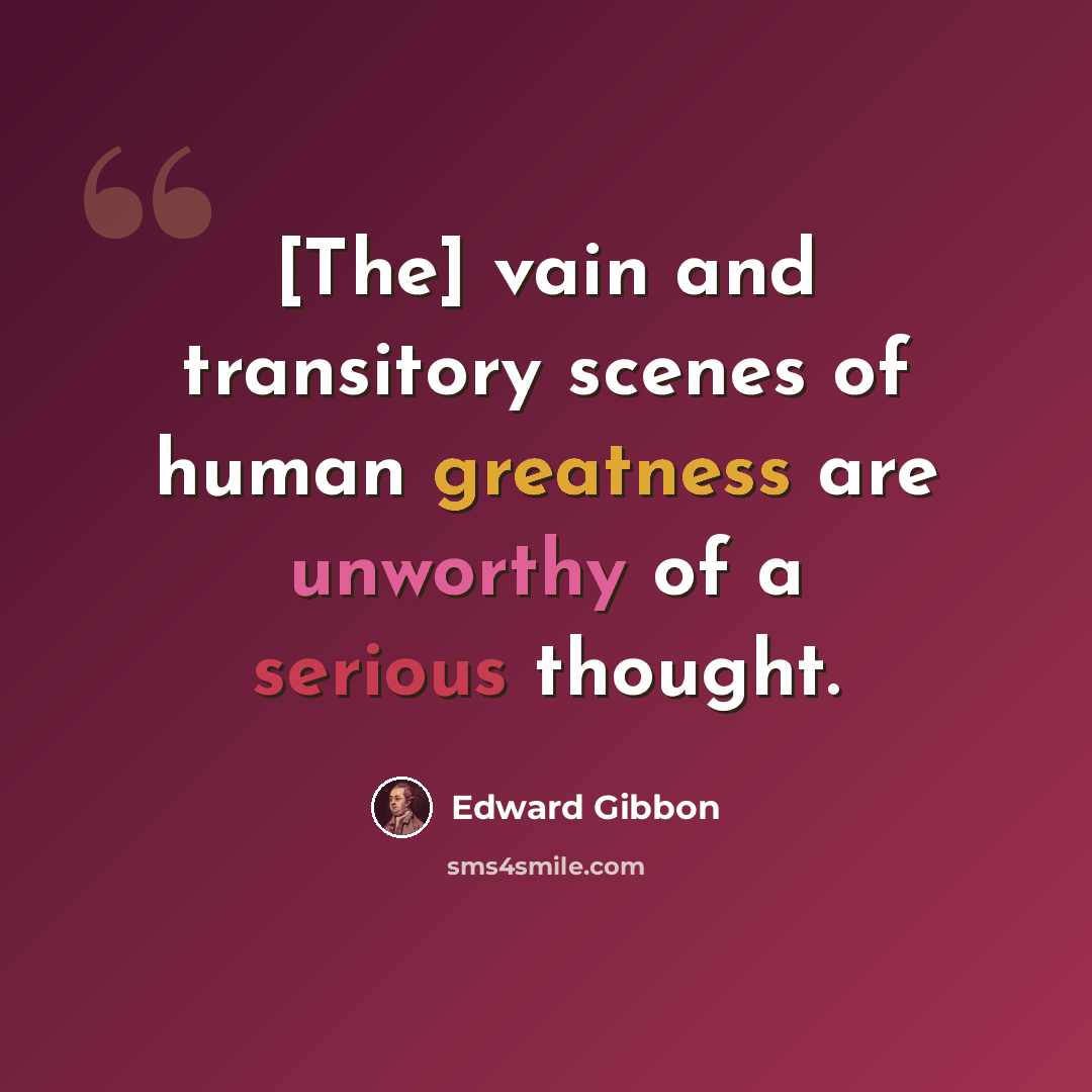 “[The] vain and transitory scenes of human greatness are unworthy of a serious thought.” quote by Edward Gibbon