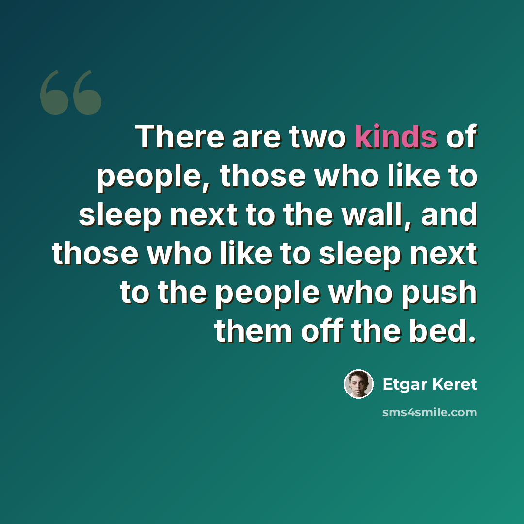 “There are two kinds of people, those who like to sleep next to the wall, and those who like to sleep next to the people who push them off the bed.” quote by Etgar Keret