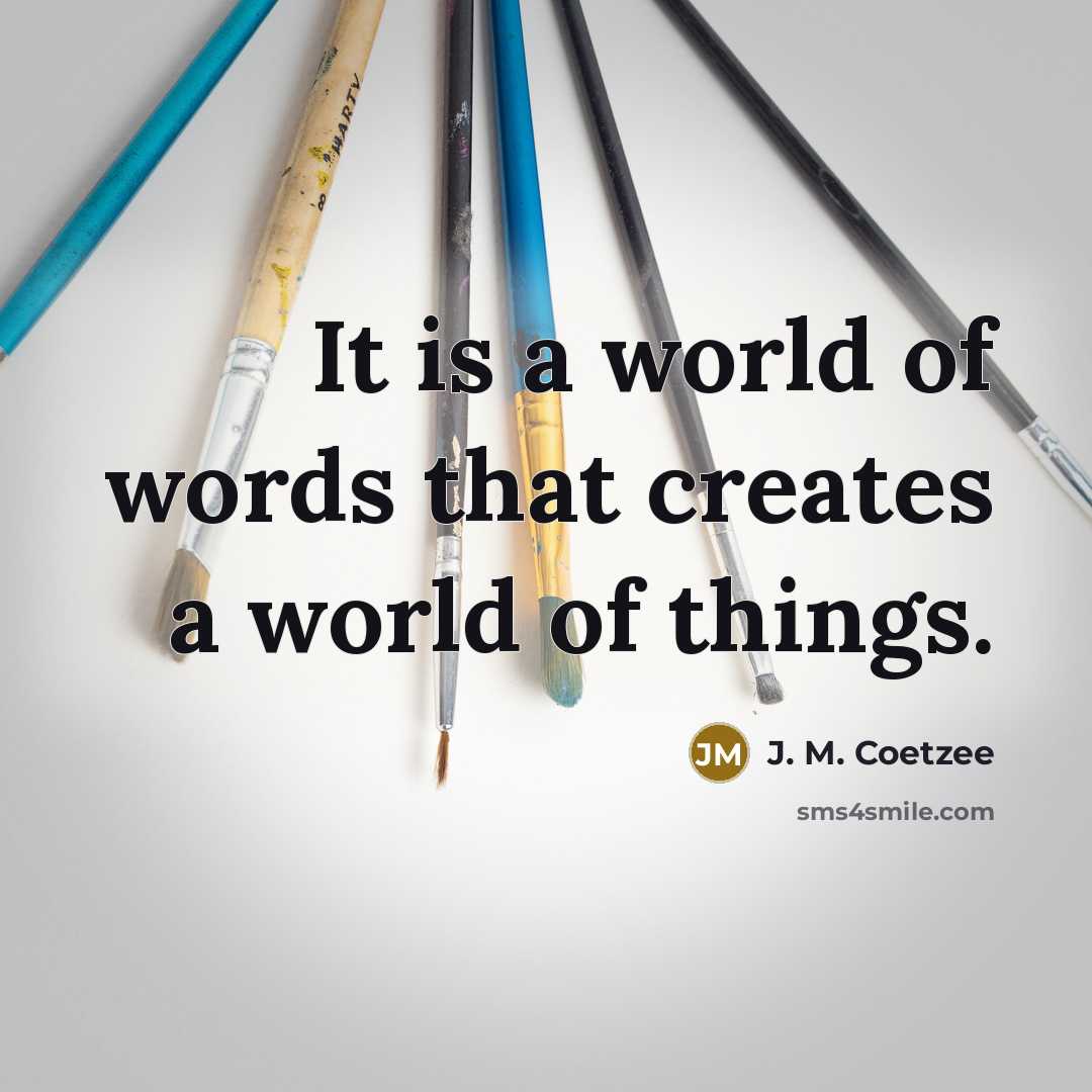 “It is a world of words that creates a world of things.” quote by J. M. Coetzee