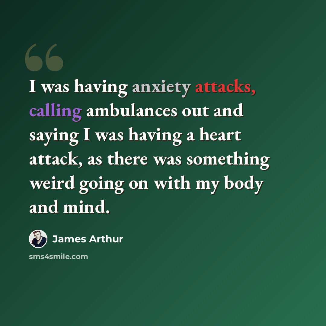 “I was having anxiety attacks, calling ambulances out and saying I was having a heart attack, as there was something weird going on with my body and mind.” quote by James Arthur