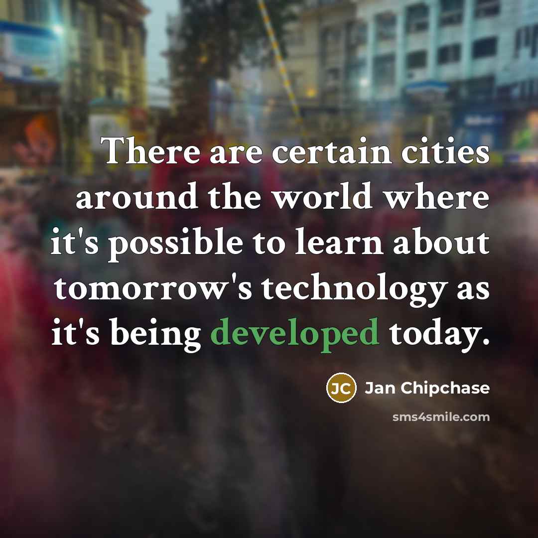 “There are certain cities around the world where it's possible to learn about tomorrow's technology as it's being developed today.” quote by Jan Chipchase