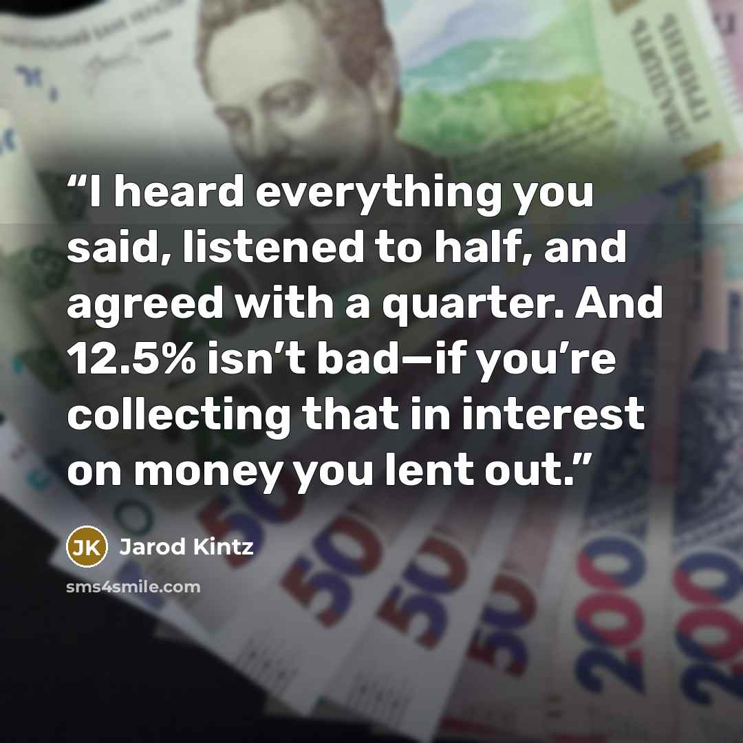 “I heard everything you said, listened to half, and agreed with a quarter. And 12.5% isn’t bad—if you’re collecting that in interest on money you lent out.” quote by Jarod Kintz