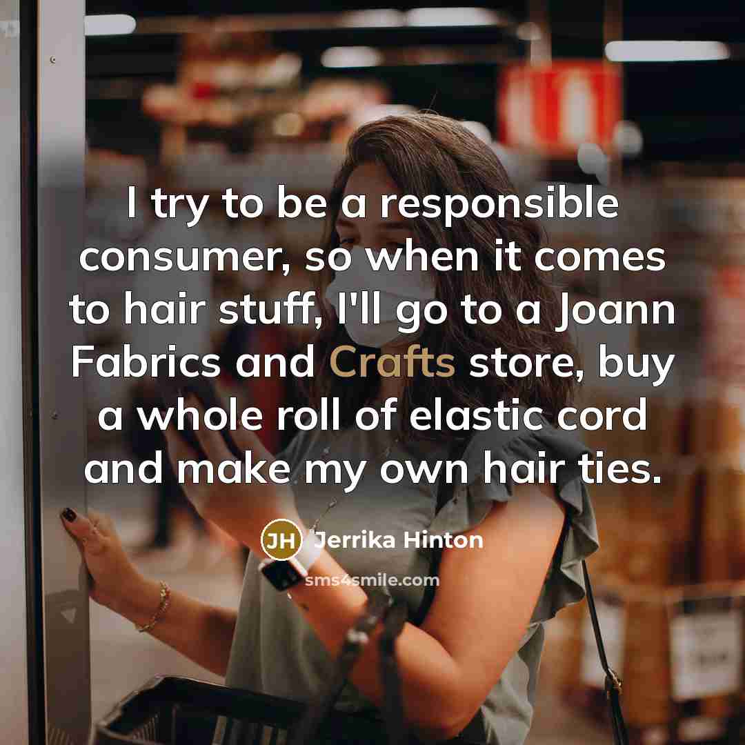 “I try to be a responsible consumer, so when it comes to hair stuff, I'll go to a Joann Fabrics and Crafts store, buy a whole roll of elastic cord and make my own hair ties.” quote by Jerrika Hinton