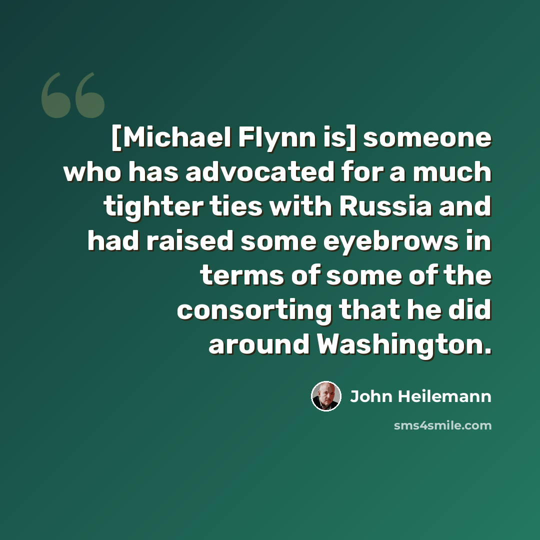 “[Michael Flynn is] someone who has advocated for a much tighter ties with Russia and had raised some eyebrows in terms of some of the consorting that he did around Washington.” quote by John Heilemann