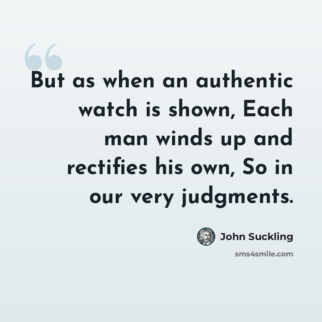 “But as when an authentic watch is shown, Each man winds up and rectifies his own, So in our very judgments.” quote by John Suckling