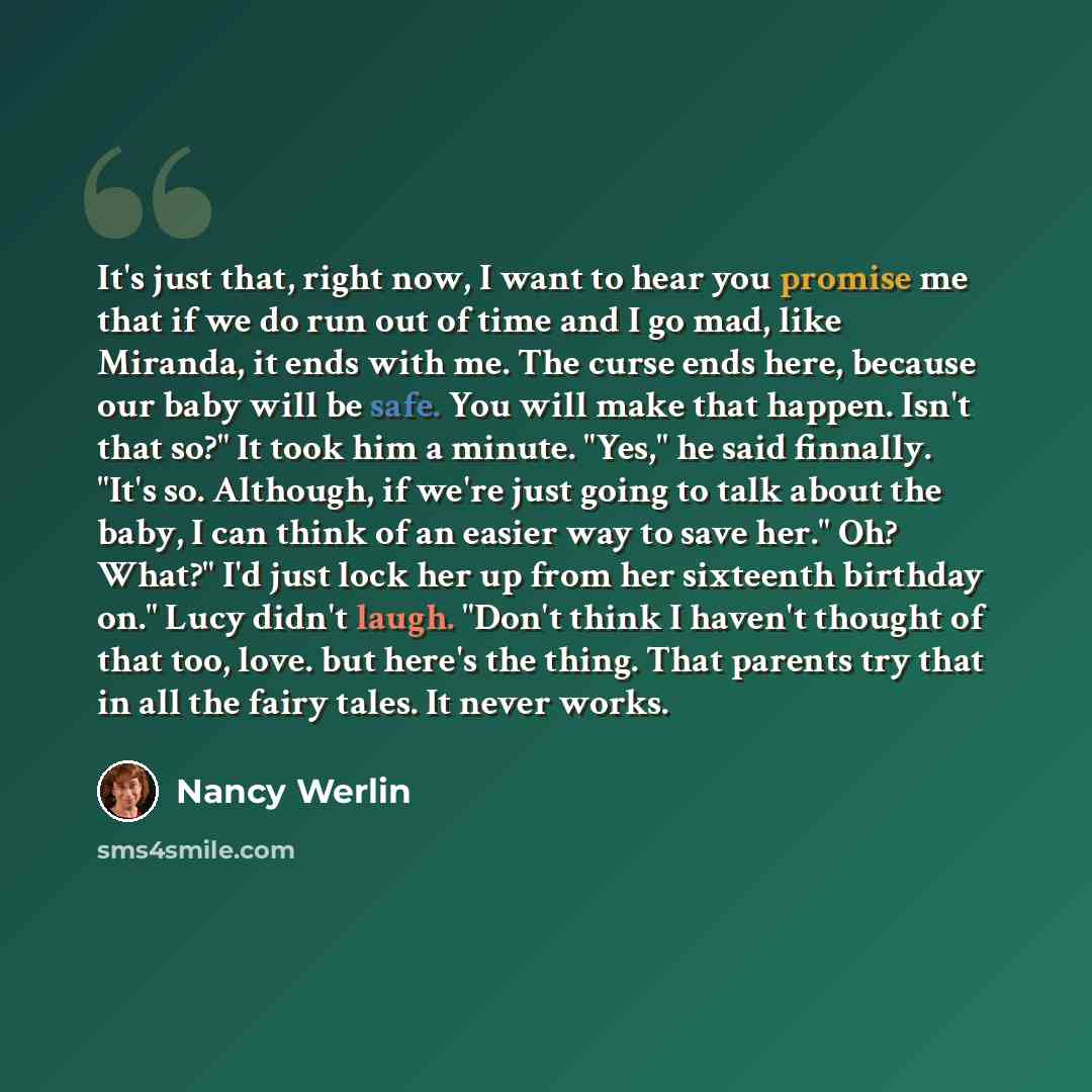 “It's just that, right now, I want to hear you promise me that if we do run out of time and I go mad, like Miranda, it ends with me. The curse ends here, because our baby will be safe. You will make that happen. Isn't that so?" It took him a minute. "Yes," he said finnally. "It's so. Although, if…” quote by Nancy Werlin