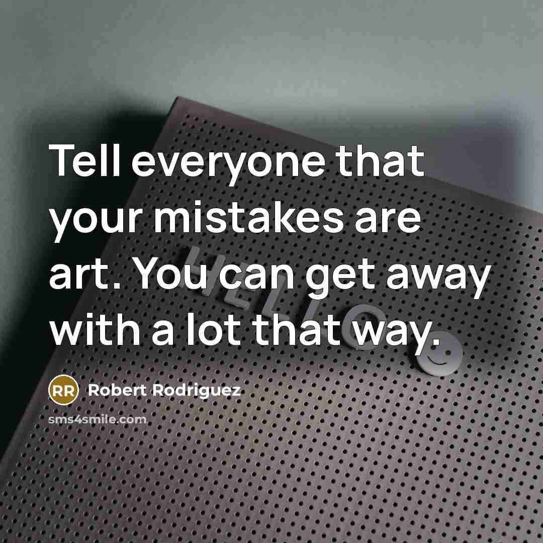 “Tell everyone that your mistakes are art. You can get away with a lot that way.” quote by Robert Rodriguez
