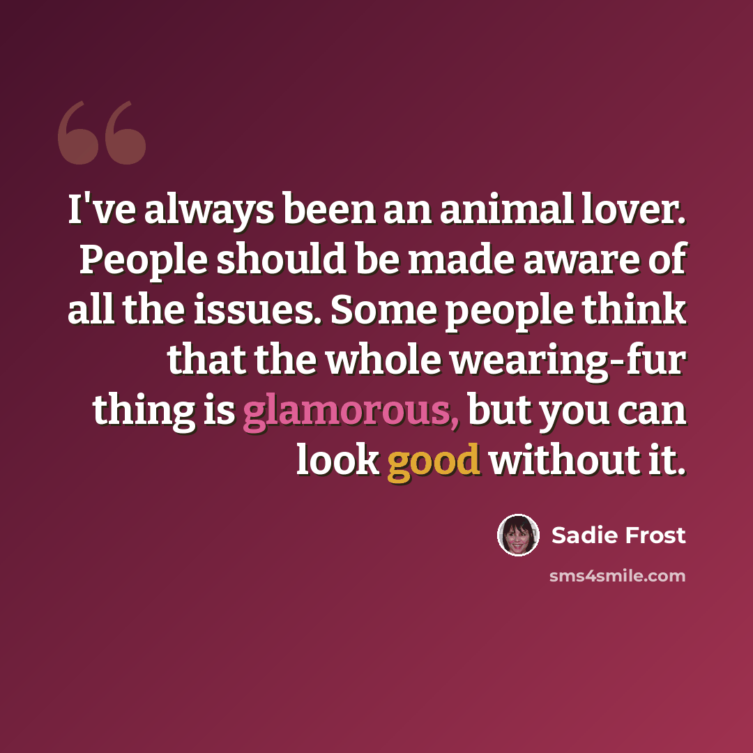 “I've always been an animal lover. People should be made aware of all the issues. Some people think that the whole wearing-fur thing is glamorous, but you can look good without it.” quote by Sadie Frost