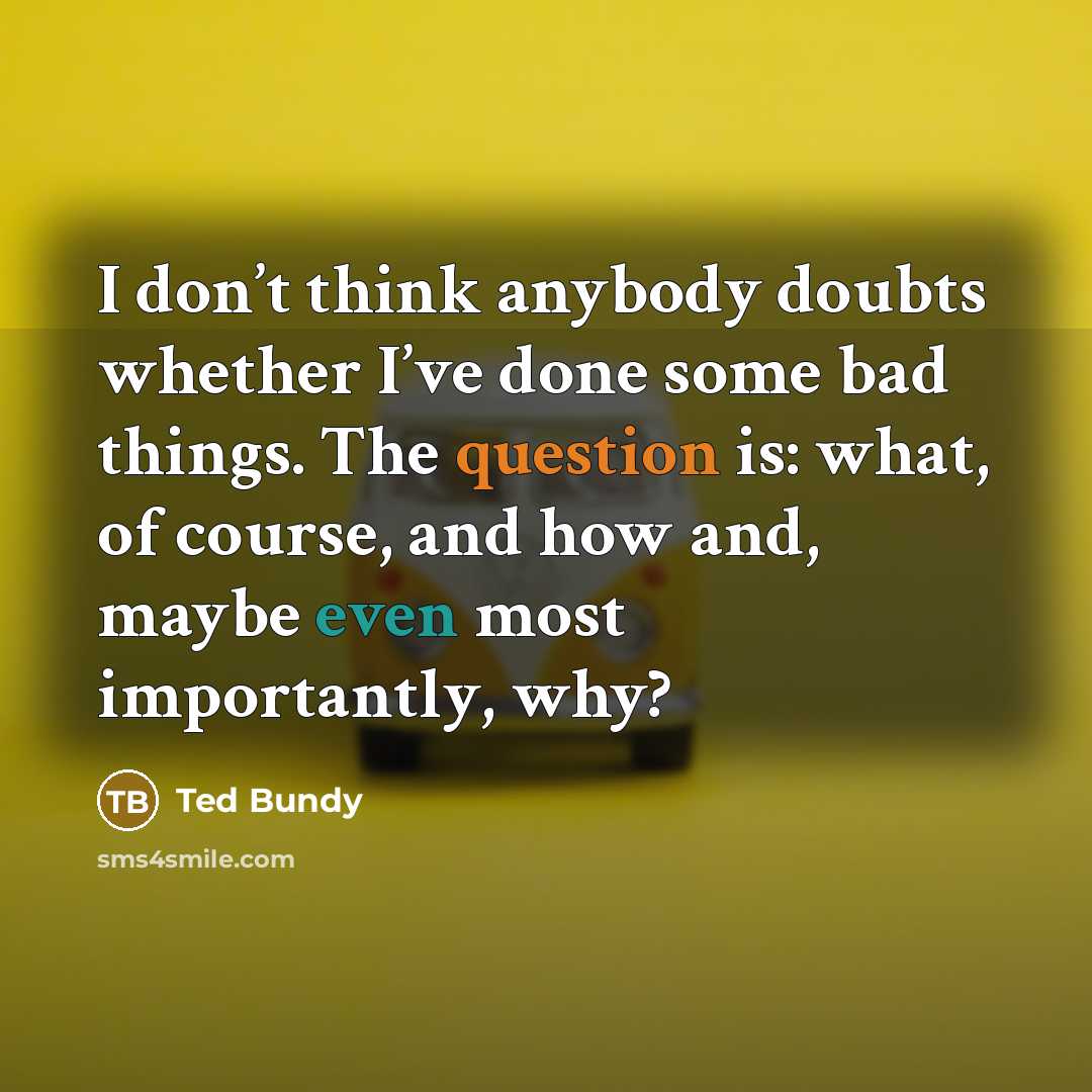 “I don’t think anybody doubts whether I’ve done some bad things. The question is: what, of course, and how and, maybe even most importantly, why?” quote by Ted Bundy