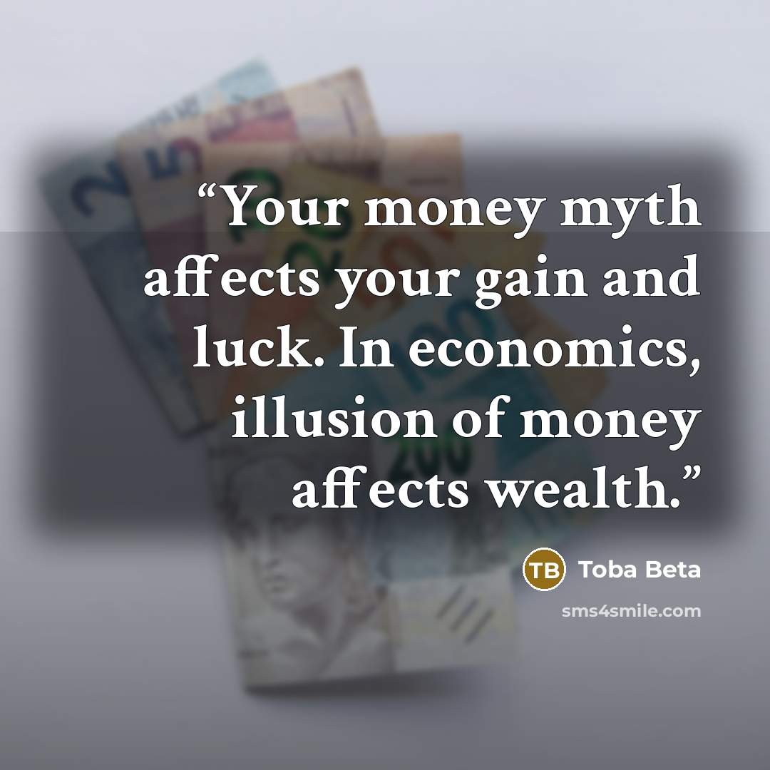 “Your money myth affects your gain and luck. In economics, illusion of money affects wealth.” quote by Toba Beta