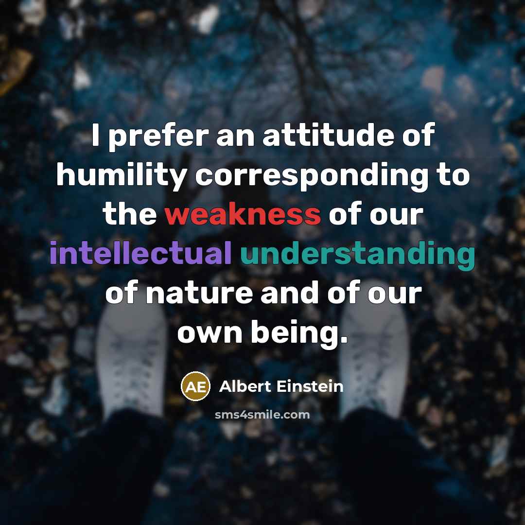 “I prefer an attitude of humility corresponding to the weakness of our intellectual understanding of nature and of our own being.” quote by Albert Einstein