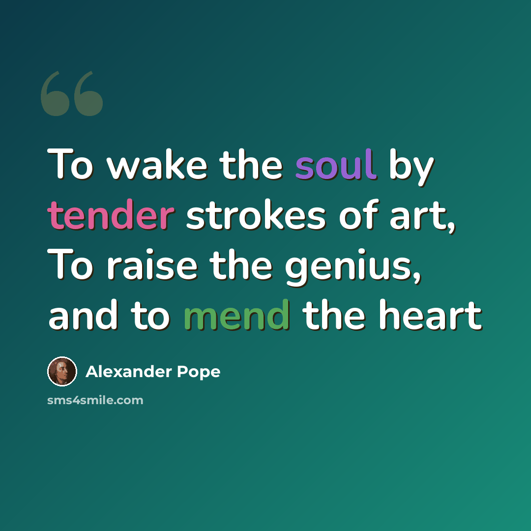 “To wake the soul by tender strokes of art, To raise the genius, and to mend the heart” quote by Alexander Pope
