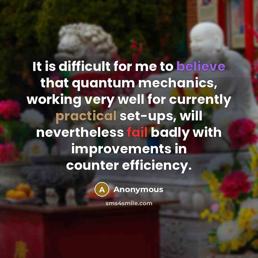 “It is difficult for me to believe that quantum mechanics, working very well for currently practical set-ups, will nevertheless fail badly with improvements in counter efficiency.” quote by Anonymous