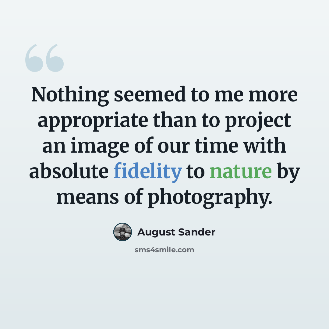 “Nothing seemed to me more appropriate than to project an image of our time with absolute fidelity to nature by means of photography.” quote by August Sander