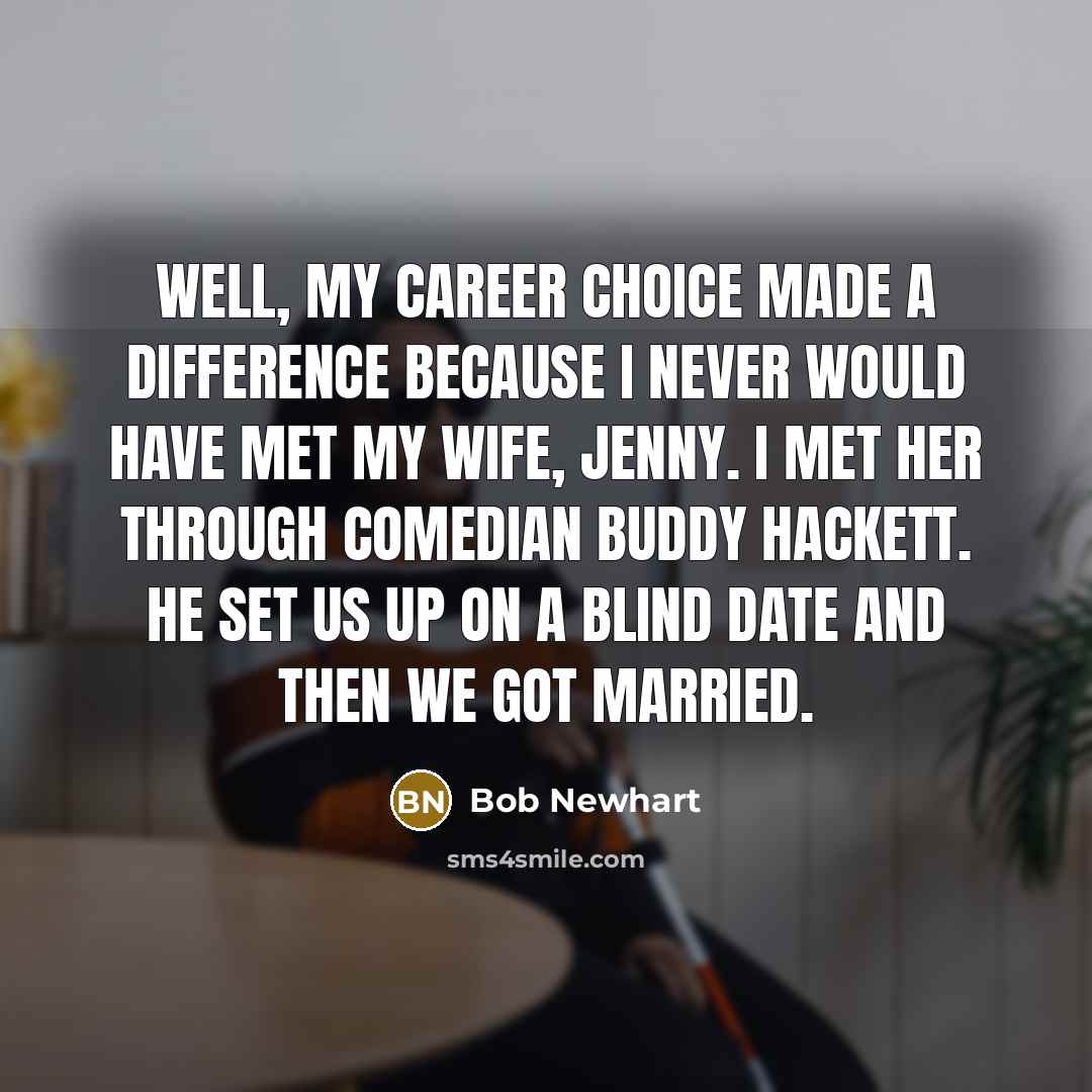 “Well, my career choice made a difference because I never would have met my wife, Jenny. I met her through comedian Buddy Hackett. He set us up on a blind date and then we got married.” quote by Bob Newhart