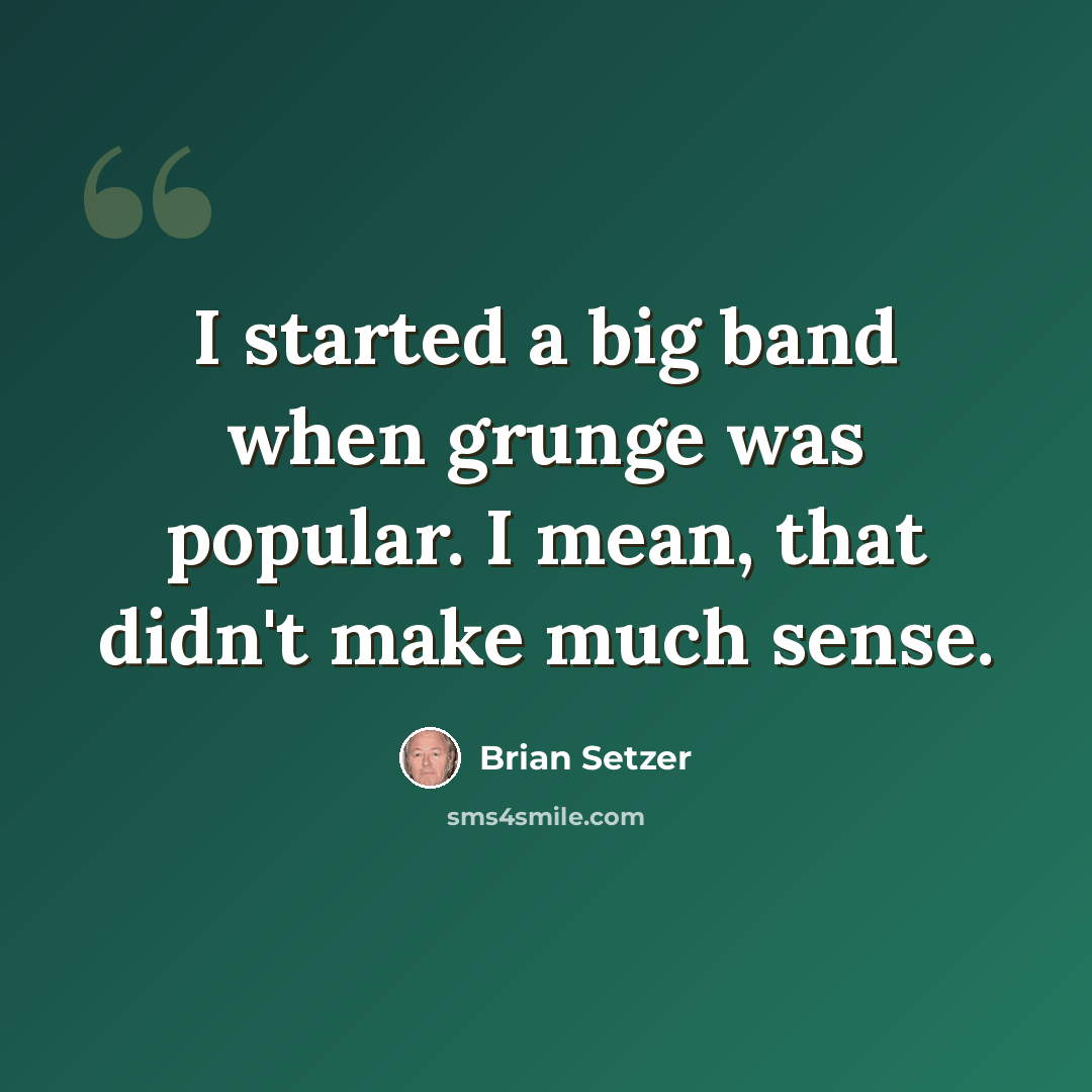 “I started a big band when grunge was popular. I mean, that didn't make much sense.” quote by Brian Setzer