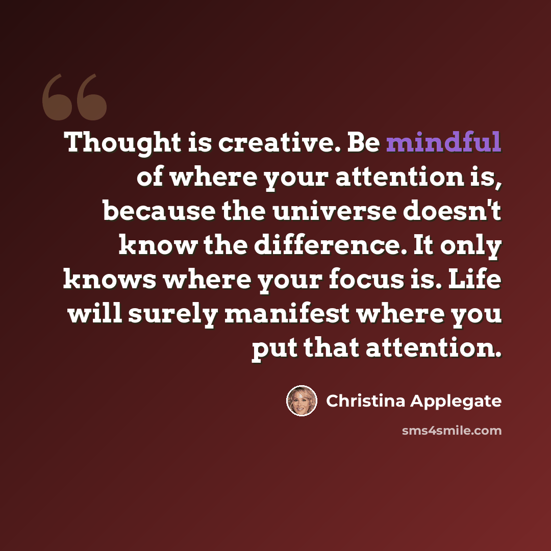 “Thought is creative. Be mindful of where your attention is, because the universe doesn't know the difference. It only knows where your focus is. Life will surely manifest where you put that attention.” quote by Christina Applegate