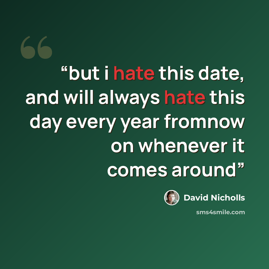 “but i hate this date, and will always hate this day every year fromnow on whenever it comes around” quote by David Nicholls