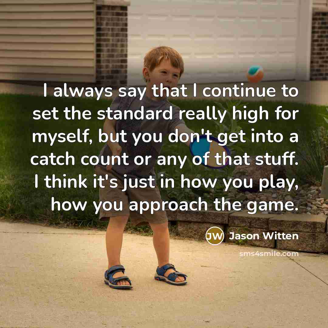 “I always say that I continue to set the standard really high for myself, but you don't get into a catch count or any of that stuff. I think it's just in how you play, how you approach the game.” quote by Jason Witten
