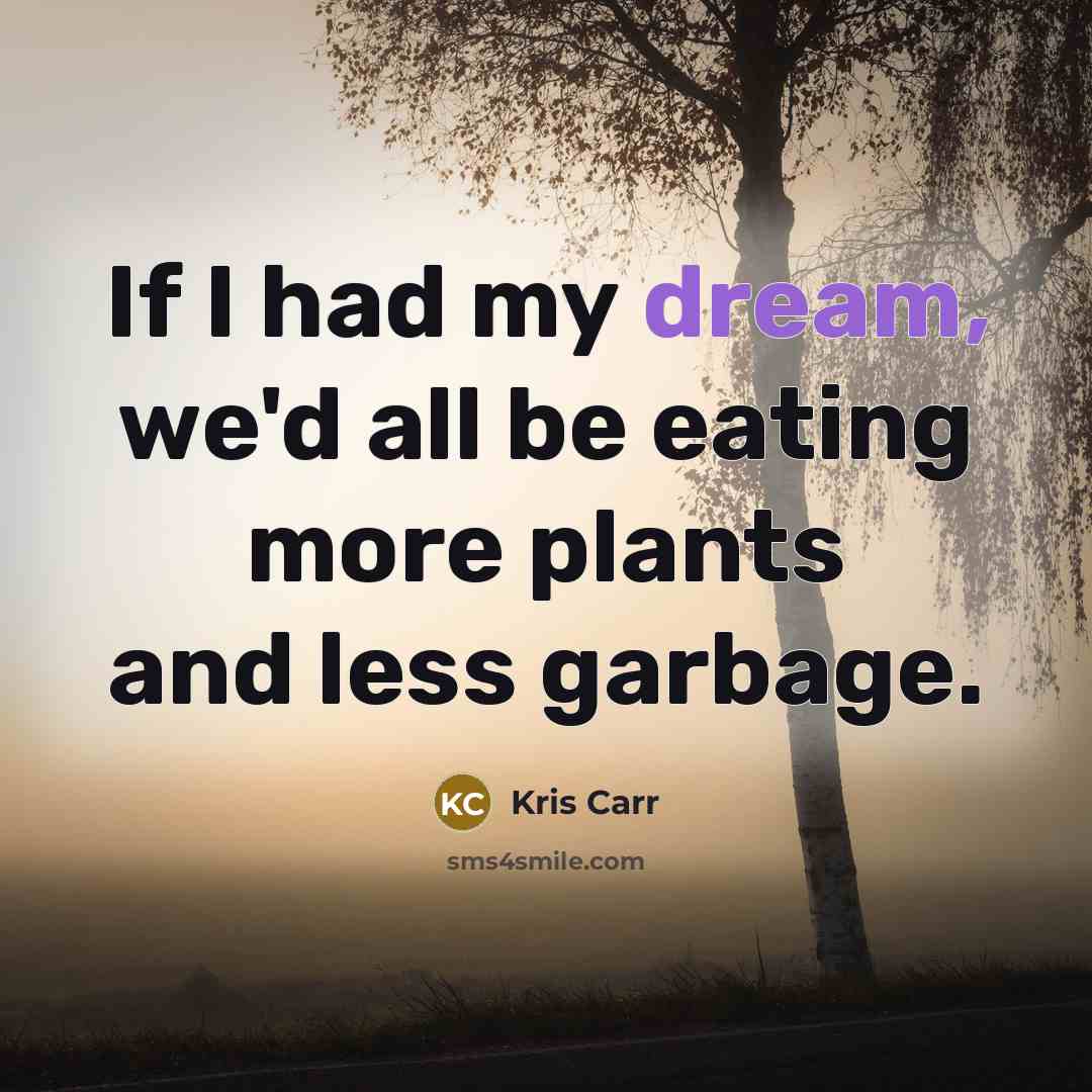 “If I had my dream, we'd all be eating more plants and less garbage.” quote by Kris Carr