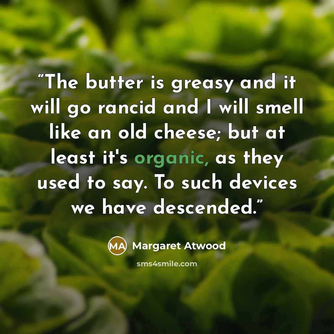 “The butter is greasy and it will go rancid and I will smell like an old cheese; but at least it's organic, as they used to say. To such devices we have descended.” quote by Margaret Atwood