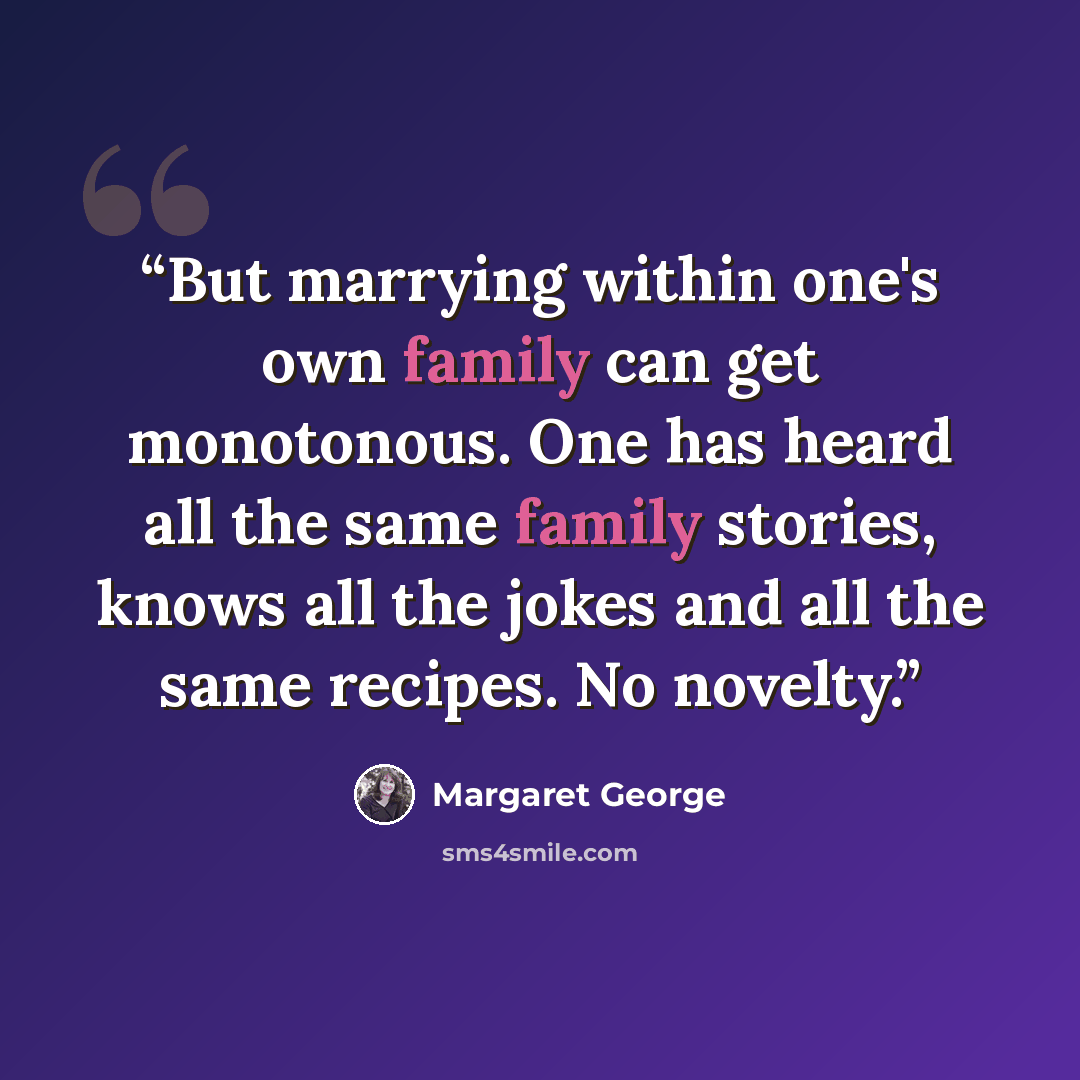 “But marrying within one's own family can get monotonous. One has heard all the same family stories, knows all the jokes and all the same recipes. No novelty.” quote by Margaret George