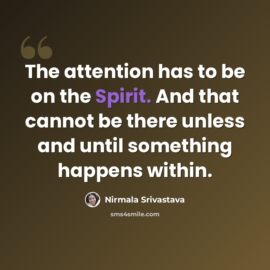 “The attention has to be on the Spirit. And that cannot be there unless and until something happens within.” quote by Nirmala Srivastava