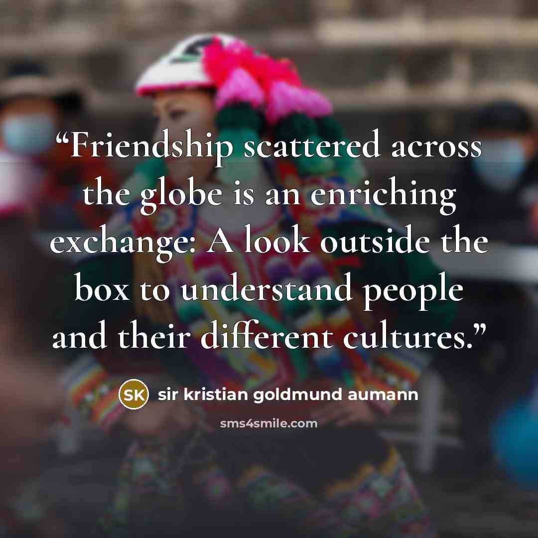 “Friendship scattered across the globe is an enriching exchange: A look outside the box to understand people and their different cultures.” quote by sir kristian goldmund aumann