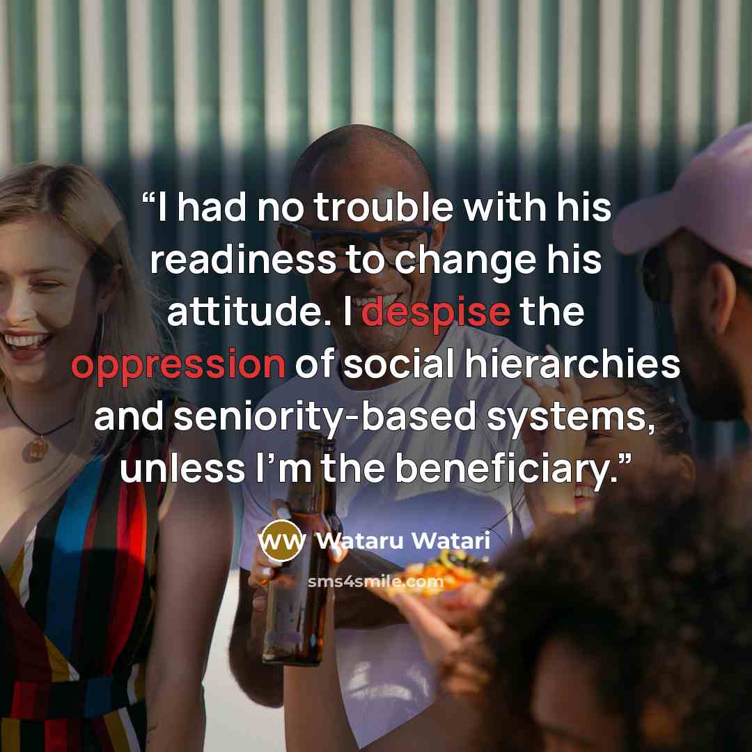 “I had no trouble with his readiness to change his attitude. I despise the oppression of social hierarchies and seniority-based systems, unless I'm the beneficiary.” quote by Wataru Watari