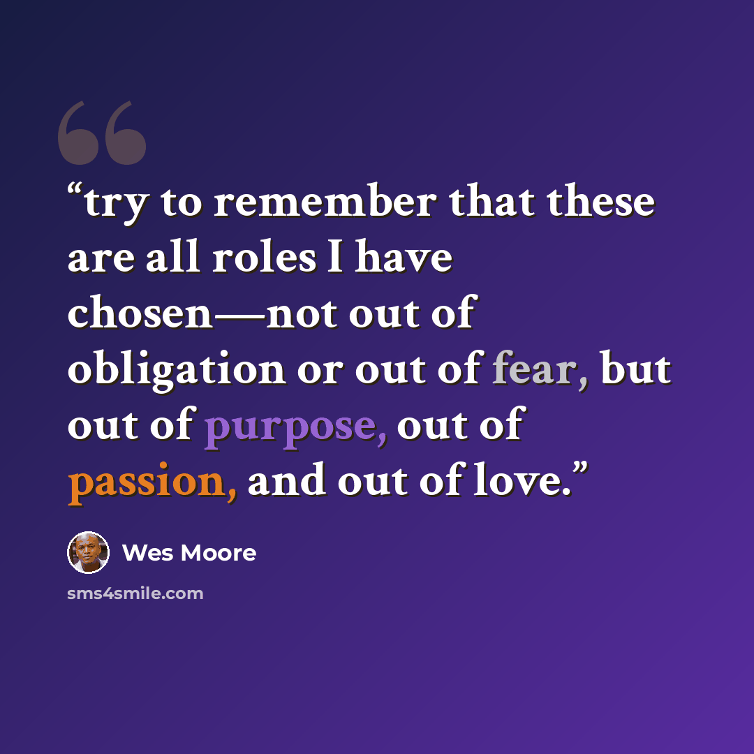 “try to remember that these are all roles I have chosen—not out of obligation or out of fear, but out of purpose, out of passion, and out of love.” quote by Wes Moore