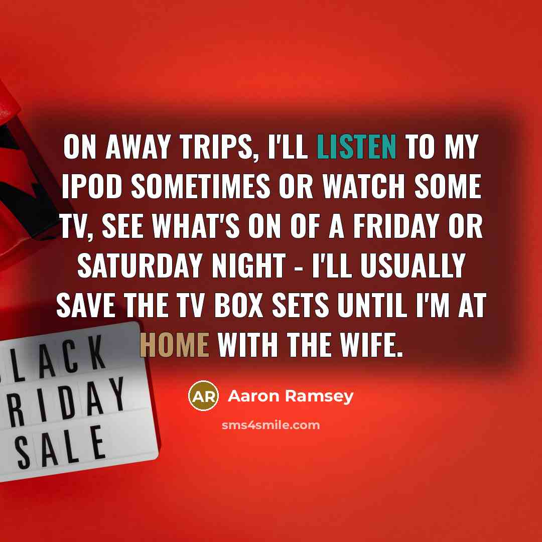 “On away trips, I'll listen to my iPod sometimes or watch some TV, see what's on of a Friday or Saturday night - I'll usually save the TV box sets until I'm at home with the wife.” quote by Aaron Ramsey