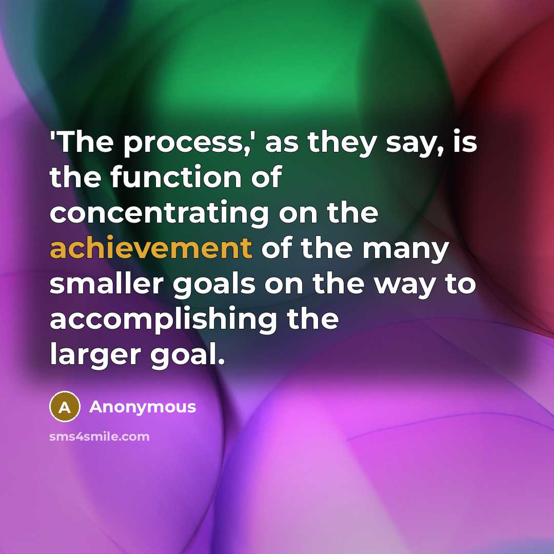 “'The process,' as they say, is the function of concentrating on the achievement of the many smaller goals on the way to accomplishing the larger goal.” quote by Anonymous