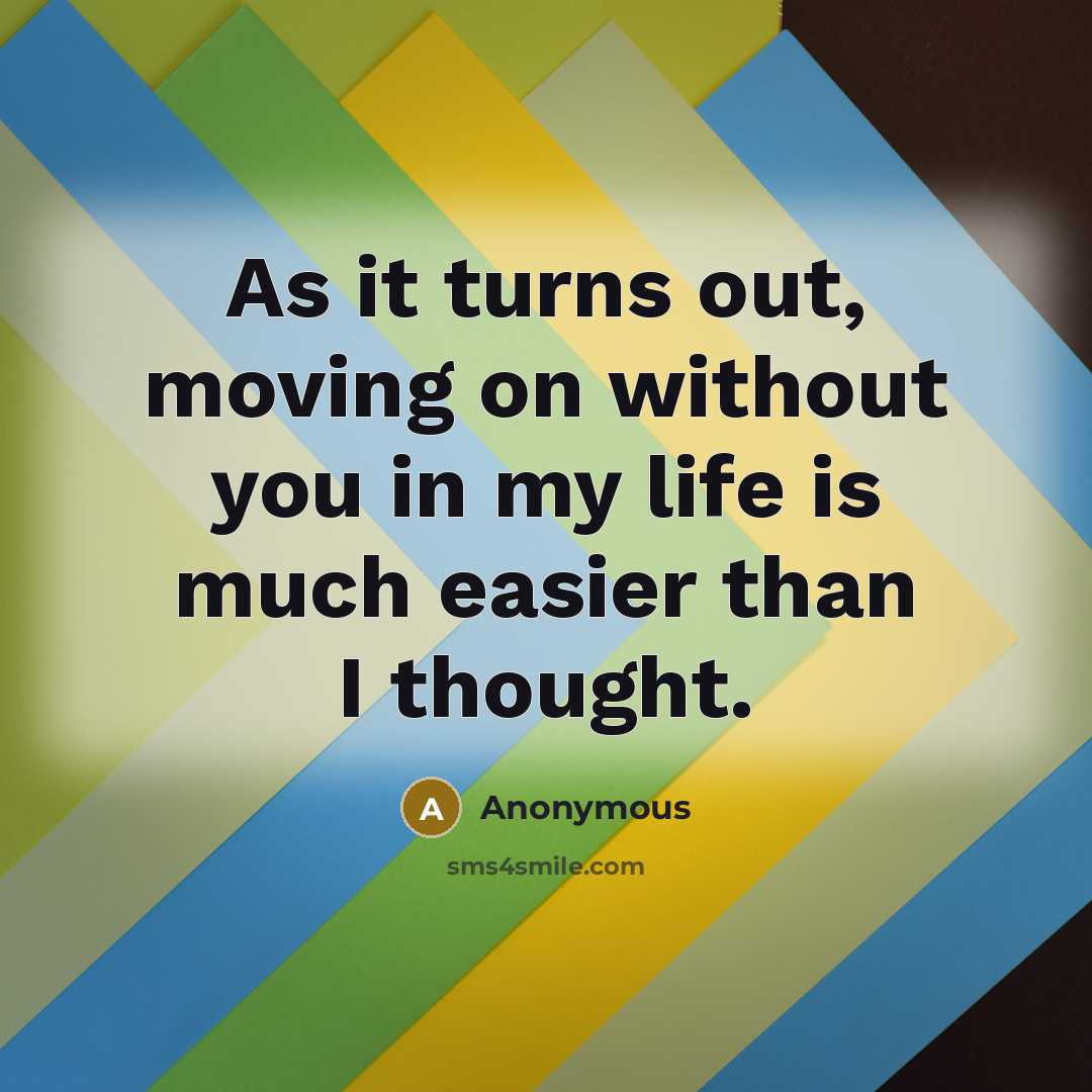 “As it turns out, moving on without you in my life is much easier than I thought.” quote by Anonymous