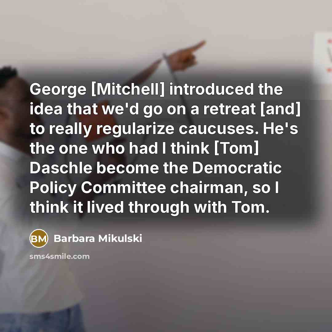 “George [Mitchell] introduced the idea that we'd go on a retreat [and] to really regularize caucuses. He's the one who had I think [Tom] Daschle become the Democratic Policy Committee chairman, so I think it lived through with Tom.” quote by Barbara Mikulski